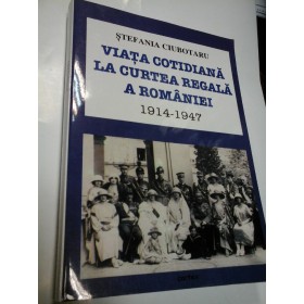 VIATA COTIDIANA LA CURTEA REGALA A ROMANIEI  1914 - 1947 - Stefania Ciubotaru